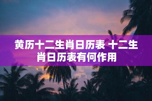 黄历十二生肖日历表 十二生肖日历表有何作用