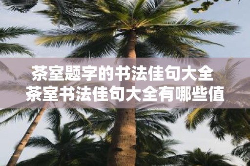茶室题字的书法佳句大全 茶室书法佳句大全有哪些值得借鉴的