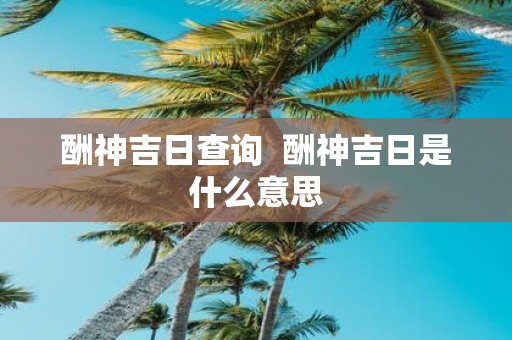 酬神吉日查询 酬神吉日是什么意思