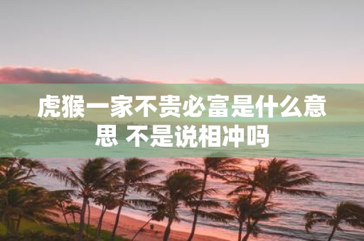 虎猴一家不贵必富是什么意思 不是说相冲吗