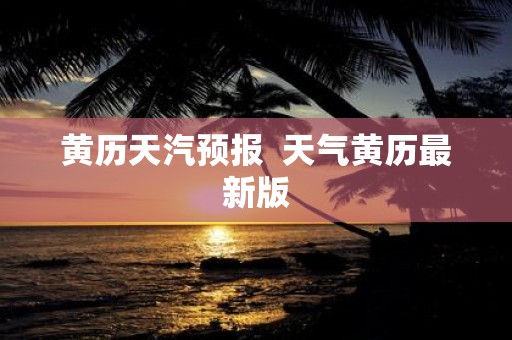 黄历天汽预报 天气黄历最新版