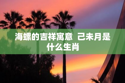 海螺的吉祥寓意  己未月是什么生肖