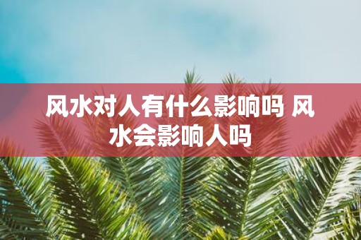 风水对人有什么影响吗 风水会影响人吗