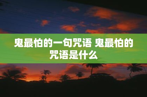 鬼最怕的一句咒语 鬼最怕的咒语是什么