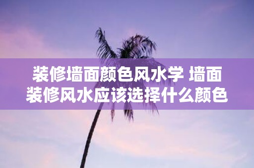 装修墙面颜色风水学 墙面装修风水应该选择什么颜色