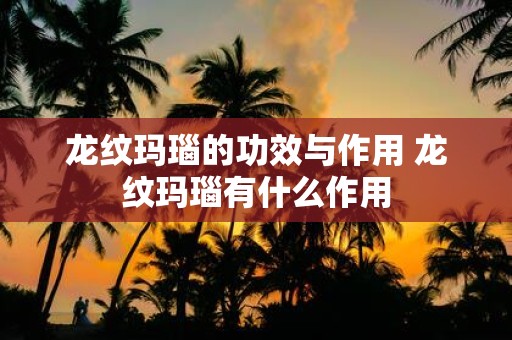 龙纹玛瑙的功效与作用 龙纹玛瑙有什么作用