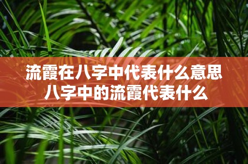 流霞在八字中代表什么意思 八字中的流霞代表什么