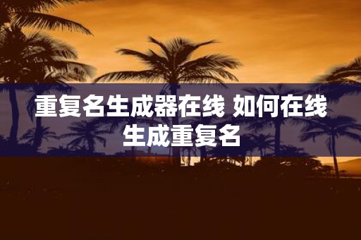 重复名生成器在线 如何在线生成重复名