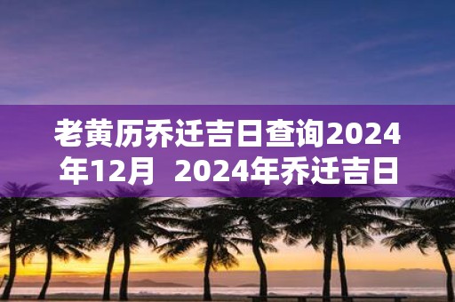 老黄历乔迁吉日查询2024年12月  2024年乔迁吉日