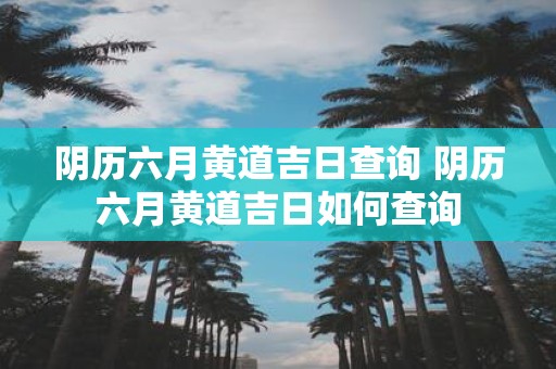 阴历六月黄道吉日查询 阴历六月黄道吉日如何查询