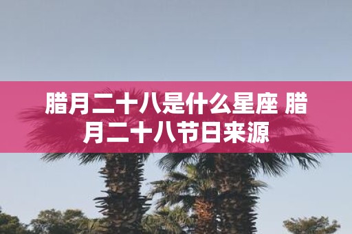 腊月二十八是什么星座 腊月二十八节日来源