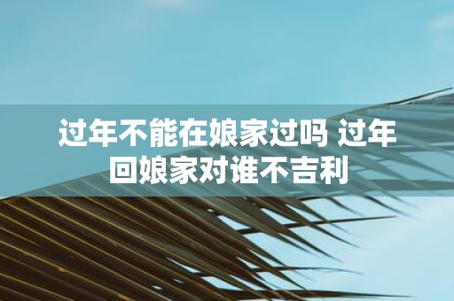 过年不能在娘家过吗 过年回娘家对谁不吉利