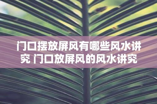 门口摆放屏风有哪些风水讲究 门口放屏风的风水讲究