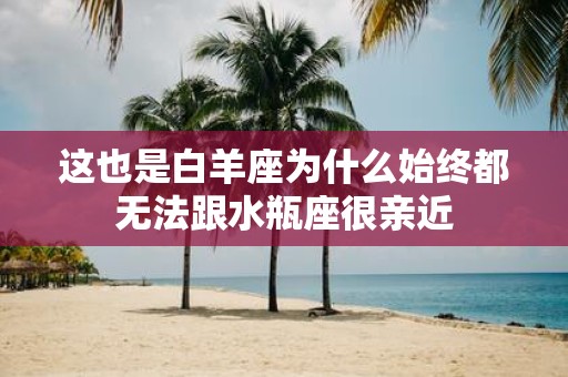 这也是白羊座为什么始终都无法跟水瓶座很亲近