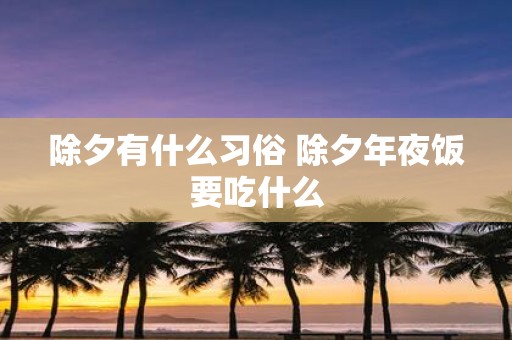 除夕有什么习俗 除夕年夜饭要吃什么