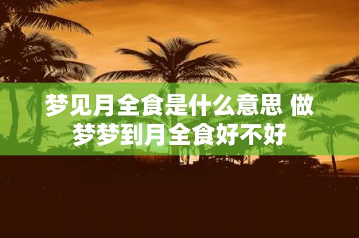 梦见月全食是什么意思 做梦梦到月全食好不好