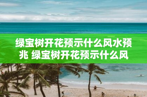 绿宝树开花预示什么风水预兆 绿宝树开花预示什么风水