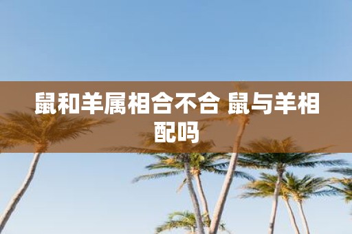 鼠和羊属相合不合 鼠与羊相配吗