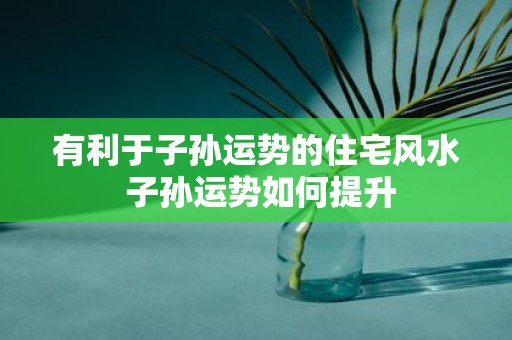 有利于子孙运势的住宅风水 子孙运势如何提升