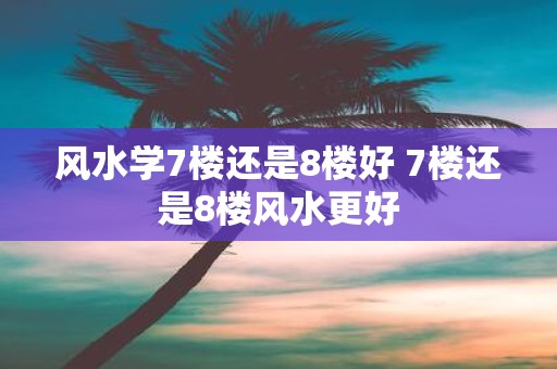 风水学7楼还是8楼好 7楼还是8楼风水更好