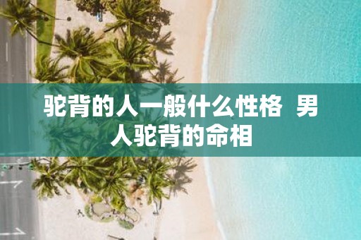 驼背的人一般什么性格 男人驼背的命相