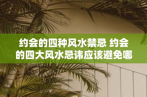 约会的四种风水禁忌 约会的四大风水忌讳应该避免哪些地方