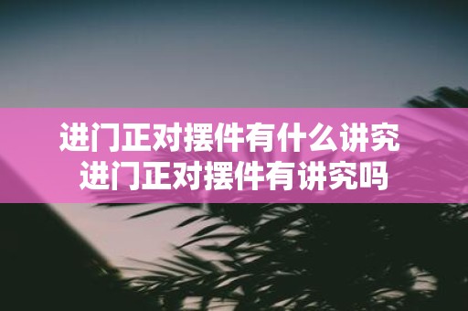 进门正对摆件有什么讲究 进门正对摆件有讲究吗