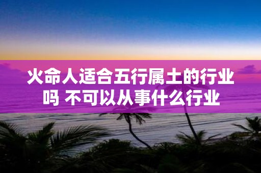 火命人适合五行属土的行业吗 不可以从事什么行业