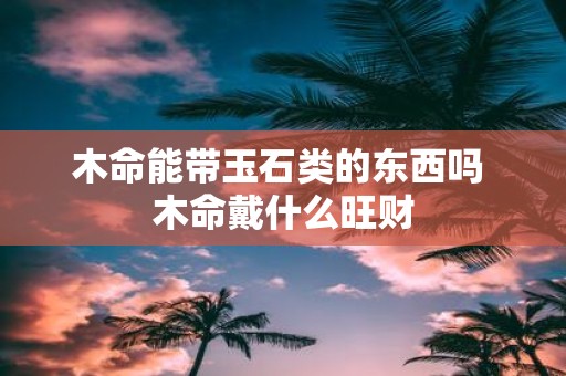 木命能带玉石类的东西吗 木命戴什么旺财