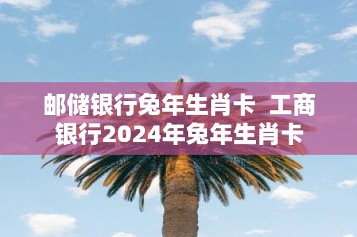 邮储银行蛇年生肖卡 工商银行2025年蛇年生肖卡