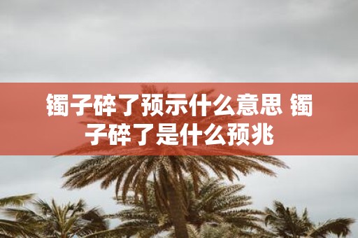 镯子碎了预示什么意思 镯子碎了是什么预兆
