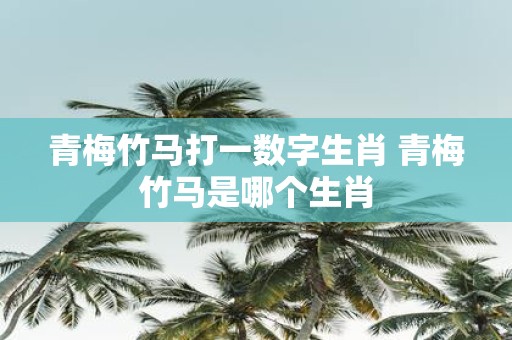 青梅竹马打一数字生肖 青梅竹马是哪个生肖