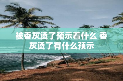 被香灰烫了预示着什么 香灰烫了有什么预示