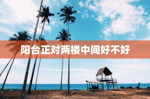 阳台正对两楼中间好不好