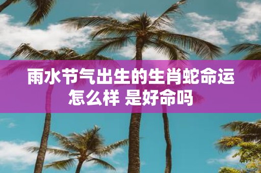 雨水节气出生的生肖蛇命运怎么样 是好命吗
