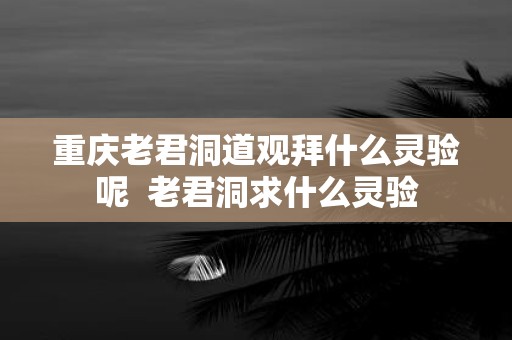 重庆老君洞道观拜什么灵验呢 老君洞求什么灵验