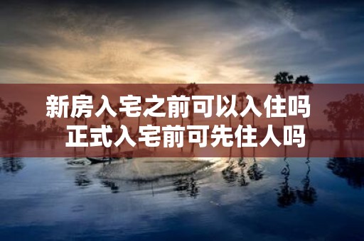 新房入宅之前可以入住吗 正式入宅前可先住人吗
