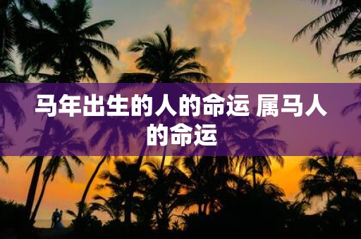 马年出生的人的命运 属马人的命运