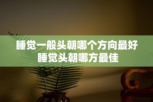 睡觉一般头朝哪个方向最好 睡觉头朝哪方最佳