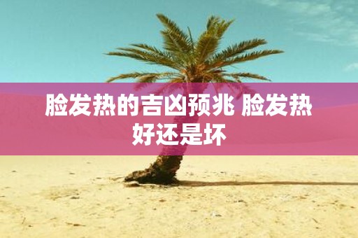 脸发热的吉凶预兆 脸发热好还是坏