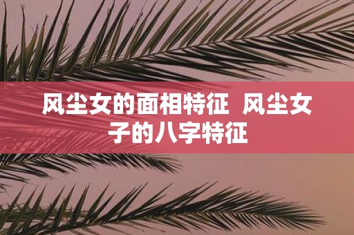 风尘女的面相特征 风尘女子的八字特征