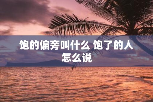 饱的偏旁叫什么 饱了的人怎么说