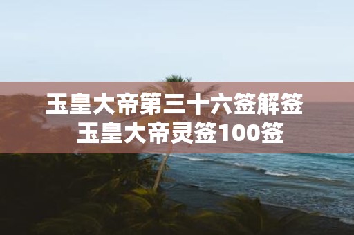 玉皇大帝第三十六签解签 玉皇大帝灵签100签