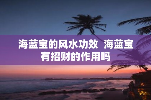 海蓝宝的风水功效 海蓝宝有招财的作用吗