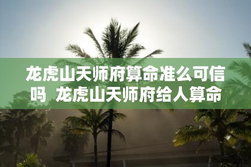 龙虎山天师府算命准么可信吗 龙虎山天师府给人算命吗
