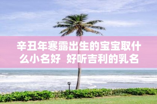 辛丑年寒露出生的宝宝取什么小名好 好听吉利的乳名推荐
