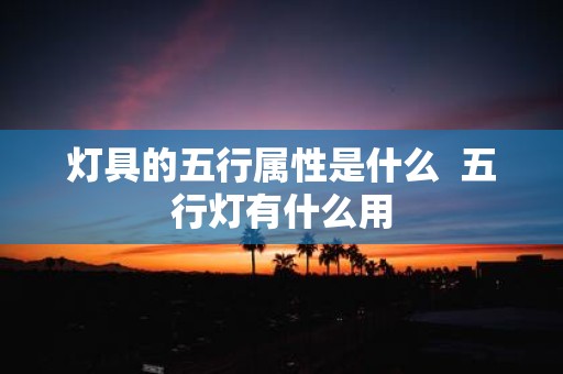 灯具的五行属性是什么 五行灯有什么用