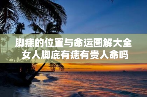 脚痣的位置与命运图解大全 女人脚底有痣有贵人命吗