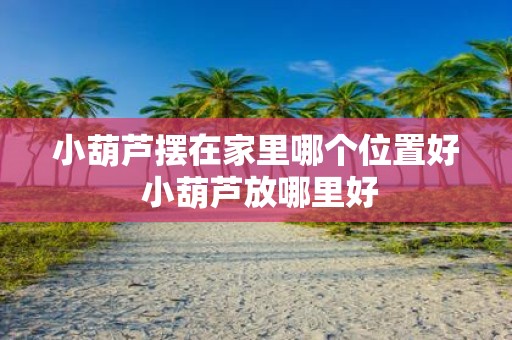 小葫芦摆在家里哪个位置好 小葫芦放哪里好