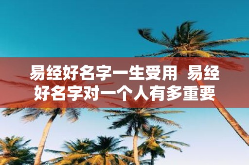 易经好名字一生受用 易经好名字对一个人有多重要